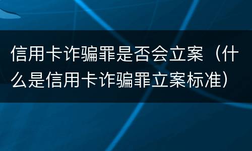 信用卡诈骗罪是否会立案（什么是信用卡诈骗罪立案标准）