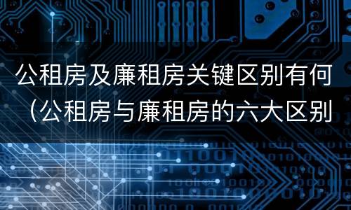 公租房及廉租房关键区别有何（公租房与廉租房的六大区别）