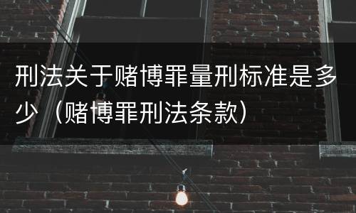 刑法关于赌博罪量刑标准是多少（赌博罪刑法条款）