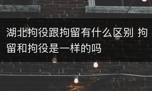 湖北拘役跟拘留有什么区别 拘留和拘役是一样的吗