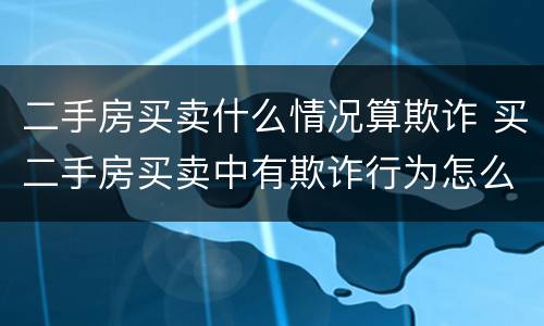 二手房买卖什么情况算欺诈 买二手房买卖中有欺诈行为怎么办