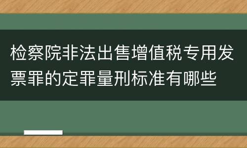 检察院非法出售增值税专用发票罪的定罪量刑标准有哪些