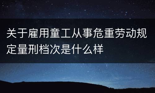 关于雇用童工从事危重劳动规定量刑档次是什么样