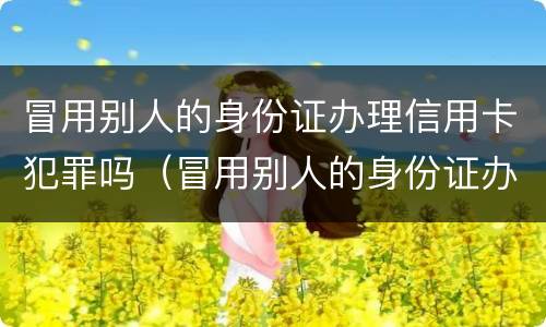 冒用别人的身份证办理信用卡犯罪吗（冒用别人的身份证办理信用卡犯罪吗怎么处理）