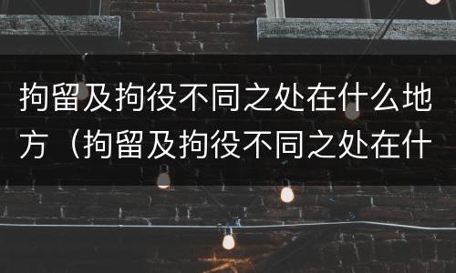 拘留及拘役不同之处在什么地方（拘留及拘役不同之处在什么地方办理）