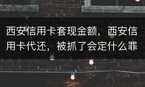 西安信用卡套现金额，西安信用卡代还，被抓了会定什么罪，会坐牢吗，能缓刑吗