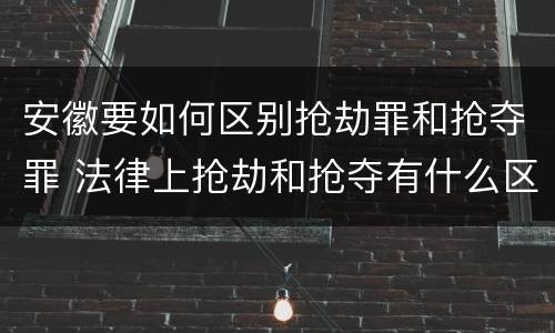 安徽要如何区别抢劫罪和抢夺罪 法律上抢劫和抢夺有什么区别