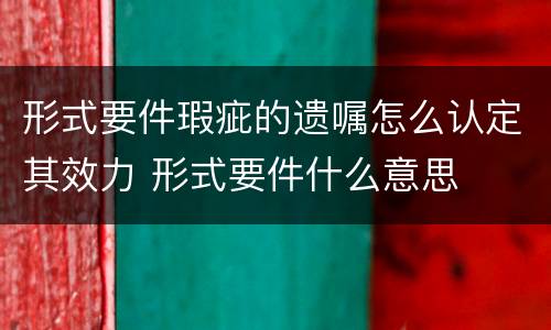 形式要件瑕疵的遗嘱怎么认定其效力 形式要件什么意思