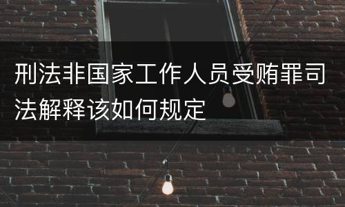 刑法非国家工作人员受贿罪司法解释该如何规定