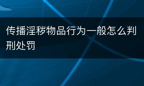 传播淫秽物品行为一般怎么判刑处罚