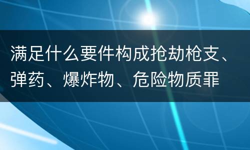满足什么要件构成抢劫枪支、弹药、爆炸物、危险物质罪