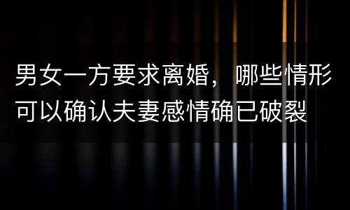 男女一方要求离婚，哪些情形可以确认夫妻感情确已破裂