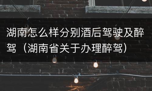 湖南怎么样分别酒后驾驶及醉驾（湖南省关于办理醉驾）