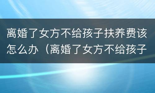 离婚了女方不给孩子扶养费该怎么办（离婚了女方不给孩子扶养费该怎么办呢）