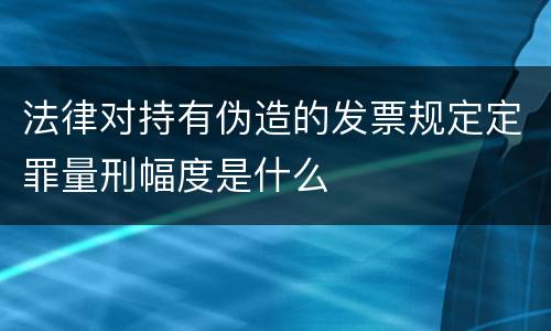 法律对持有伪造的发票规定定罪量刑幅度是什么