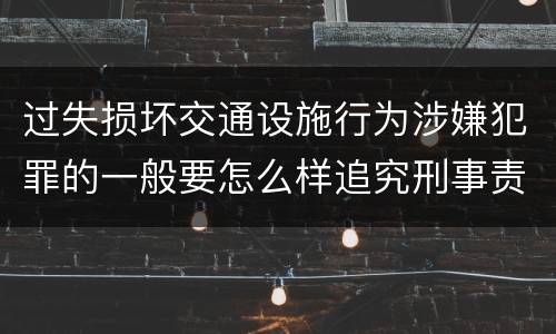 过失损坏交通设施行为涉嫌犯罪的一般要怎么样追究刑事责任