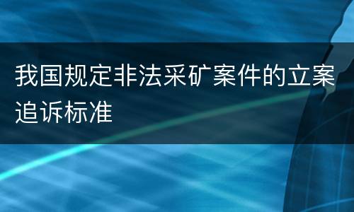 我国规定非法采矿案件的立案追诉标准