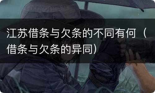 江苏借条与欠条的不同有何（借条与欠条的异同）