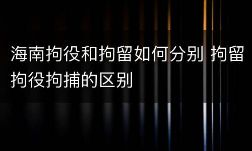 海南拘役和拘留如何分别 拘留拘役拘捕的区别