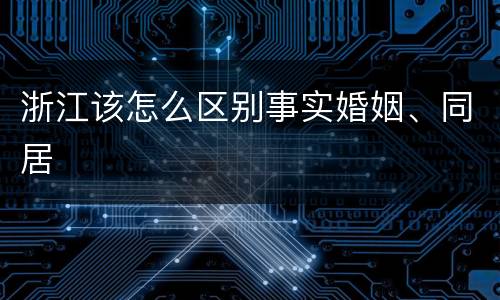 浙江该怎么区别事实婚姻、同居