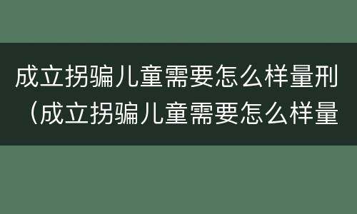 成立拐骗儿童需要怎么样量刑（成立拐骗儿童需要怎么样量刑呢）