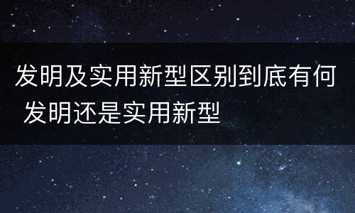 发明及实用新型区别到底有何 发明还是实用新型