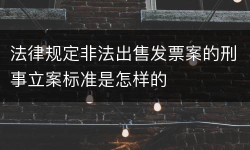 法律规定非法出售发票案的刑事立案标准是怎样的