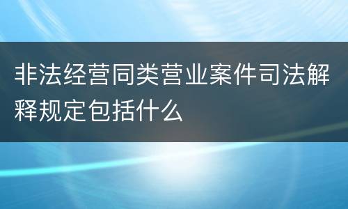 非法经营同类营业案件司法解释规定包括什么