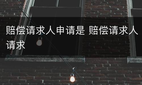 赔偿请求人申请是 赔偿请求人请求