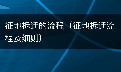 征地拆迁的流程（征地拆迁流程及细则）