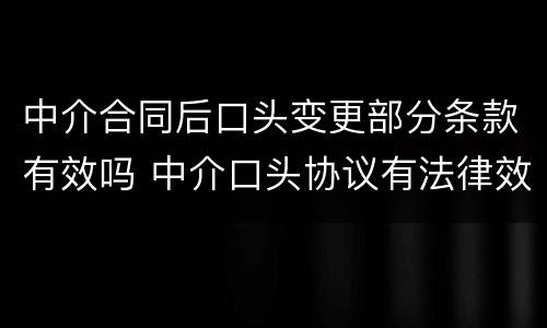中介合同后口头变更部分条款有效吗 中介口头协议有法律效力吗