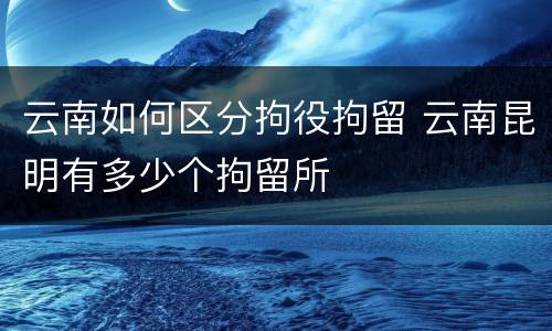 云南如何区分拘役拘留 云南昆明有多少个拘留所