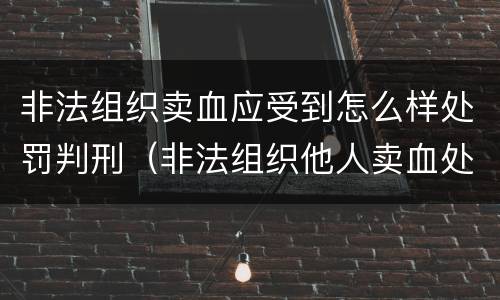 非法组织卖血应受到怎么样处罚判刑（非法组织他人卖血处罚）