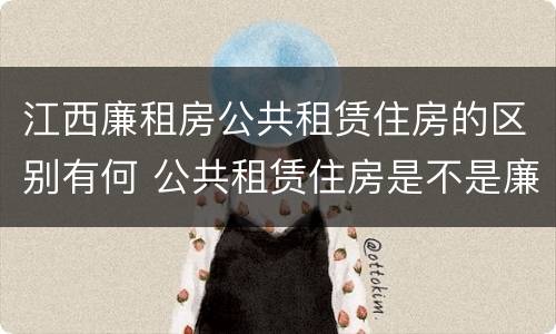 江西廉租房公共租赁住房的区别有何 公共租赁住房是不是廉租房