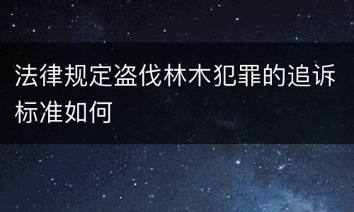 法律规定盗伐林木犯罪的追诉标准如何