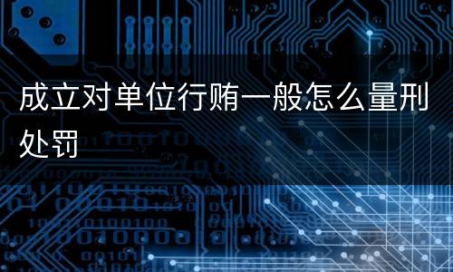 成立对单位行贿一般怎么量刑处罚