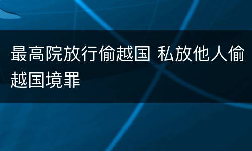 最高院放行偷越国 私放他人偷越国境罪