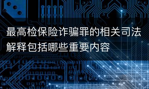 最高检保险诈骗罪的相关司法解释包括哪些重要内容