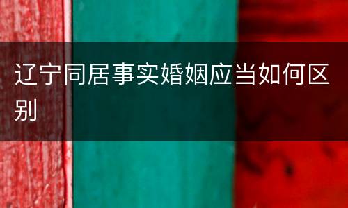 辽宁同居事实婚姻应当如何区别