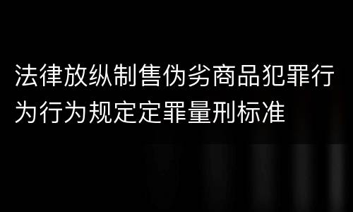 法律放纵制售伪劣商品犯罪行为行为规定定罪量刑标准