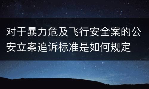 对于暴力危及飞行安全案的公安立案追诉标准是如何规定