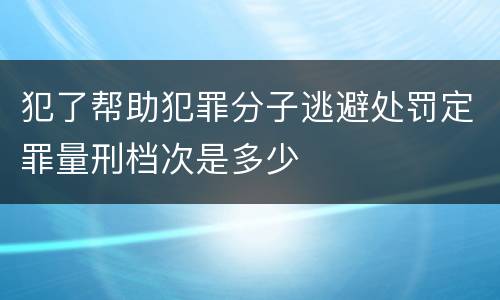 犯了帮助犯罪分子逃避处罚定罪量刑档次是多少
