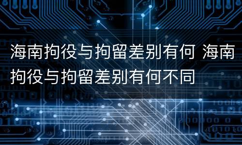 海南拘役与拘留差别有何 海南拘役与拘留差别有何不同