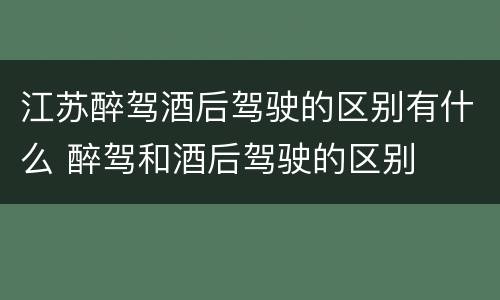 江苏醉驾酒后驾驶的区别有什么 醉驾和酒后驾驶的区别