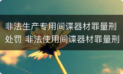 非法生产专用间谍器材罪量刑处罚 非法使用间谍器材罪量刑标准