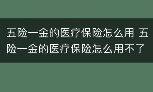 五险一金的医疗保险怎么用 五险一金的医疗保险怎么用不了