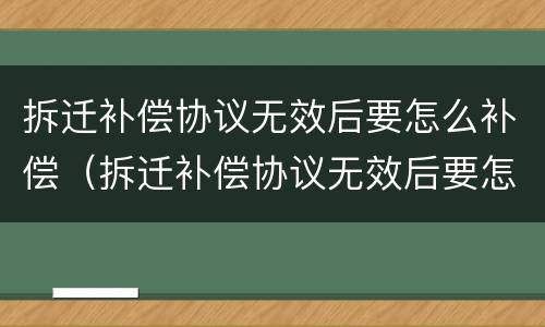 拆迁补偿协议无效后要怎么补偿（拆迁补偿协议无效后要怎么补偿才有效）