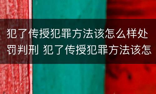 犯了传授犯罪方法该怎么样处罚判刑 犯了传授犯罪方法该怎么样处罚判刑多少年