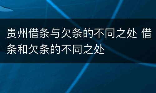 贵州借条与欠条的不同之处 借条和欠条的不同之处