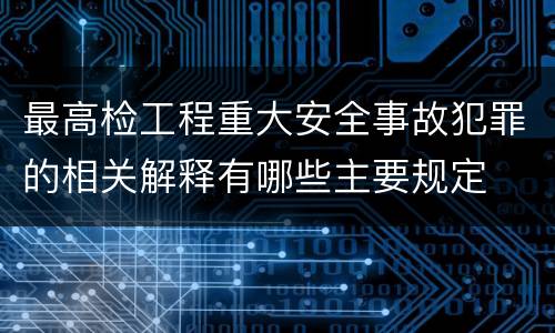 最高检工程重大安全事故犯罪的相关解释有哪些主要规定